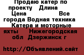 Продаю катер по проекту › Длина ­ 12 › Цена ­ 2 500 000 - Все города Водная техника » Катера и моторные яхты   . Нижегородская обл.,Дзержинск г.